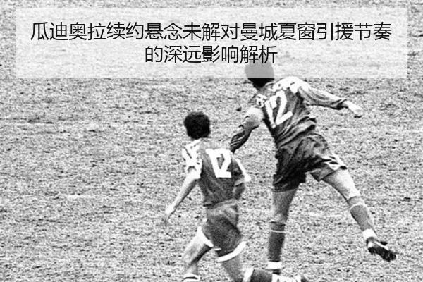 瓜迪奥拉续约悬念未解对曼城夏窗引援节奏的深远影响解析